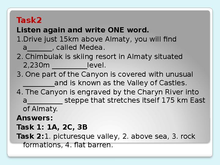 Task2 Listen again and write ONE word. 1.Drive just 15km above Almaty, you will find a_______, called Medea. 2. Chimbulak
