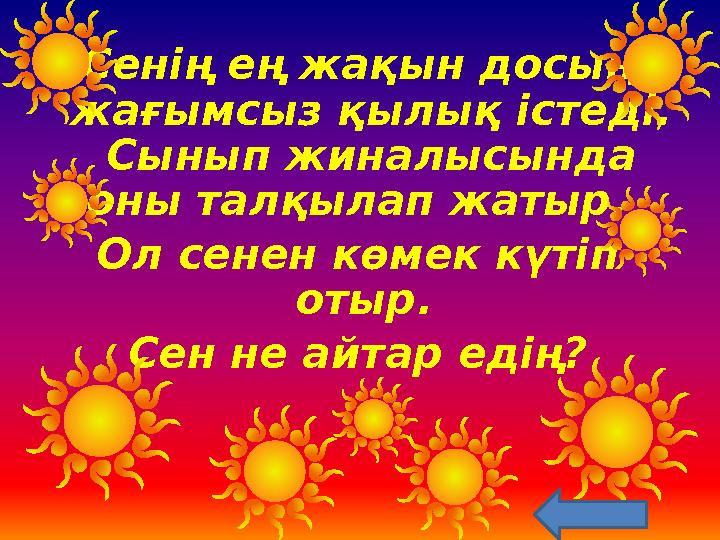 Сенің ең жақын досың жағымсыз қылық істеді. Сынып жиналысында оны талқылап жатыр. Ол сенен көмек күтіп отыр. Сен не айтар