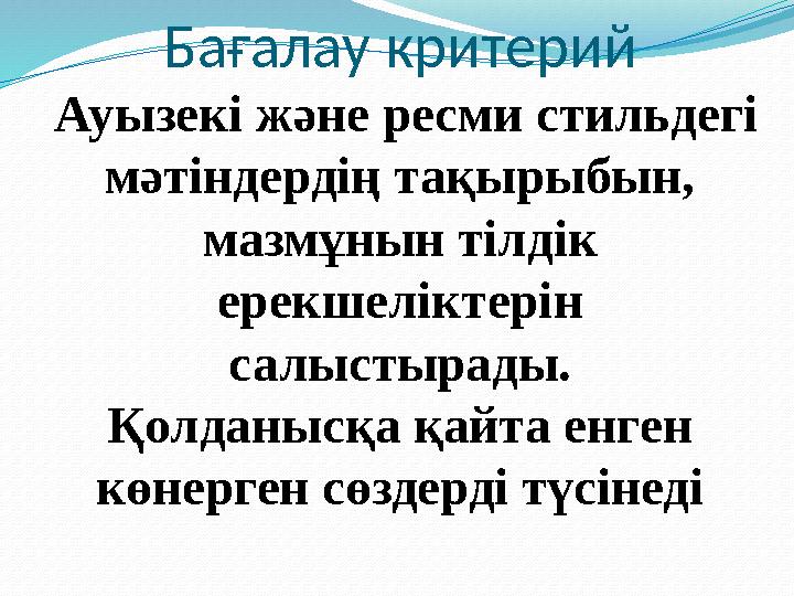 Бағалау критерий Ауызекі және ресми стильдегі мәтіндердің тақырыбын, мазмұнын тілдік ерекшеліктерін салыстырады. Қолданысқа