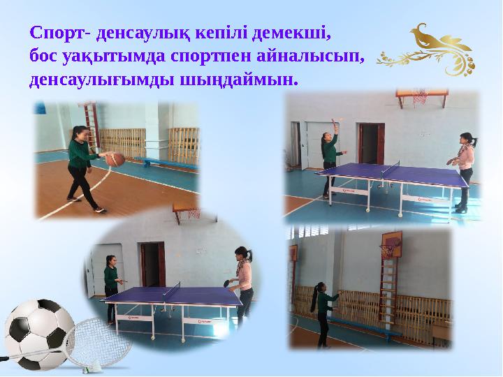 Спорт- денсаулық кепілі демекші, бос уақытымда спортпен айналысып, денсаулығымды шыңдаймын.