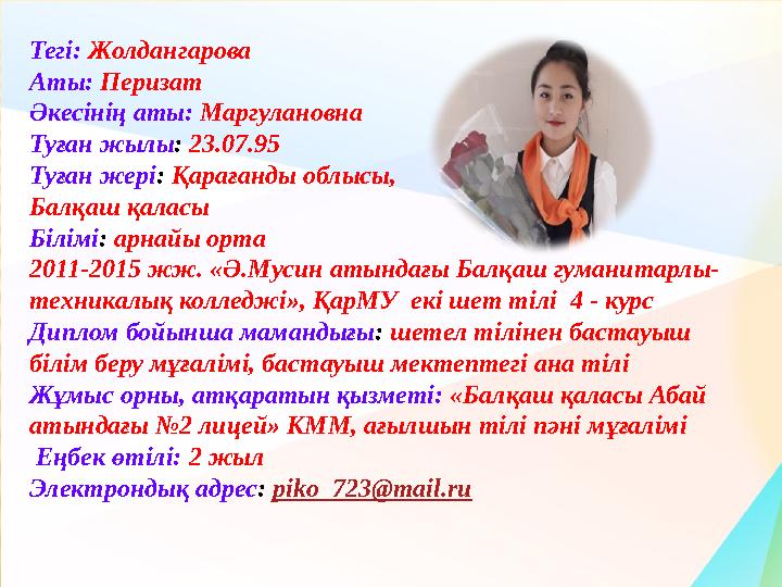 Тегі: Жолдангарова Аты: Перизат Әкесінің аты: Маргулановна Туған жылы: 23.07.95 Туған жері: Қарағанды облысы, Балқаш қаласы Біл