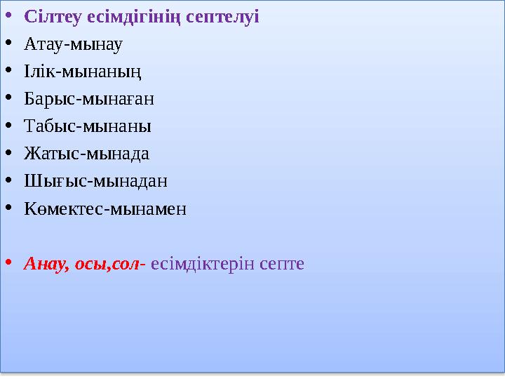 • Сілтеу есімдігінің септелуі • Атау-мынау • Ілік-мынаның • Барыс-мынаған • Табыс-мынаны • Жатыс-мынада • Шығыс-мынадан • Көмект