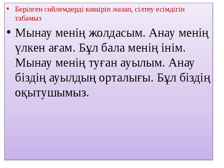 • Берілген сөйлемдерді көшіріп жазап, сілтеу есімдігін табамыз • Мынау менің жолдасым. Анау менің үлкен ағам. Бұл бала менің і