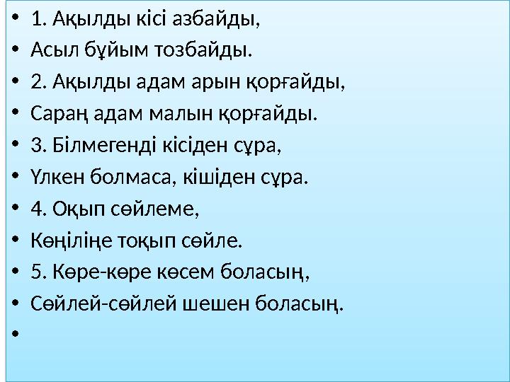 • 1. Ақылды кісі азбайды, • Асыл бұйым тозбайды. • 2. Ақылды адам арын қорғайды, • Сараң адам малын қорғайды. • 3. Білмегенді кі