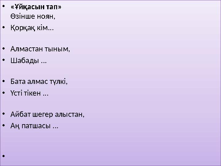 • «Ұйқасын тап» Өзінше ноян, • Қорқақ кім... • Алмастан тыным, • Шабады ... • Бата алмас түлкі, • Үсті тікен ... • Айбат шеге