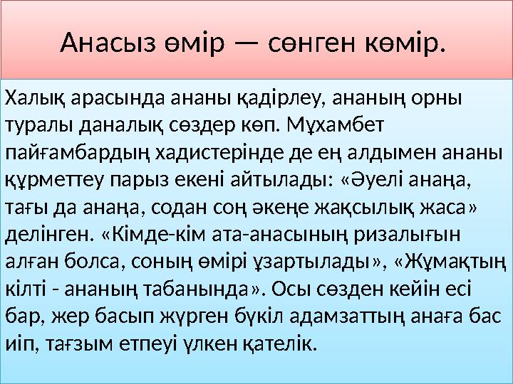 Анасыз өмір — сөнген көмір. Халық арасында ананы қадірлеу, ананың орны туралы даналық сөздер көп. Мұхамбет пайғамбардың хадис