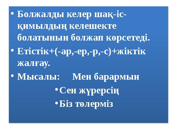 • Болжалды келер шақ-іс- қимылдың келешекте болатынын болжап көрсетеді. • Етістік+(-ар,-ер,-р,-с)+жіктік жалғау. • Мысалы: