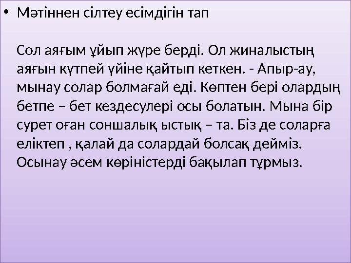 • Мәтіннен сілтеу есімдігін тап Сол аяғым ұйып жүре берді. Ол жиналыстың аяғын күтпей үйіне қайтып кеткен. - Апыр-ау, мынау с