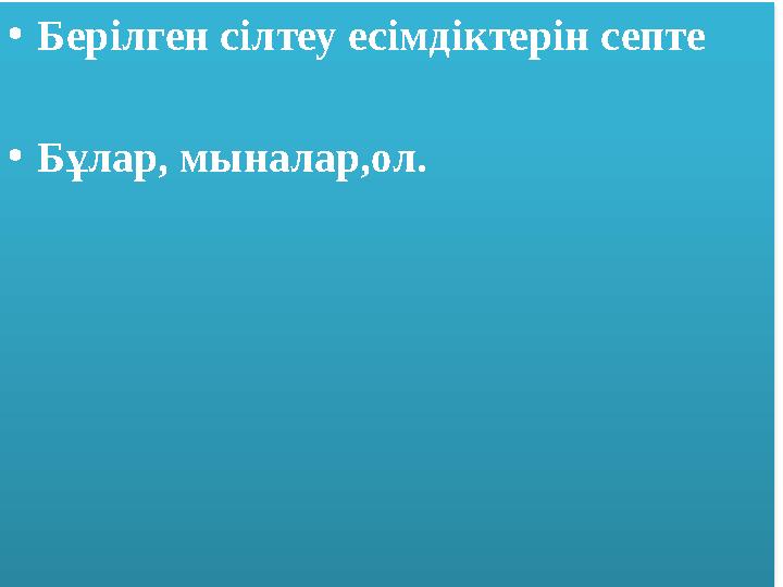 • Берілген сілтеу есімдіктерін септе • Бұлар, мыналар,ол.