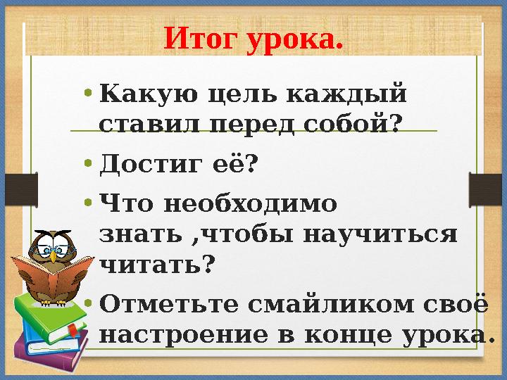 Итог урока. •Какую цель каждый ставил перед собой? •Достиг её? •Что необходимо знать ,чтобы научиться читать? •Отметьте сма