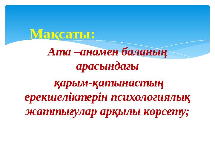 Мақсаты: Ата –анамен баланың арасындағы қарым-қатынастың ерекшеліктерін психологиялық жаттығулар арқылы көрсету;