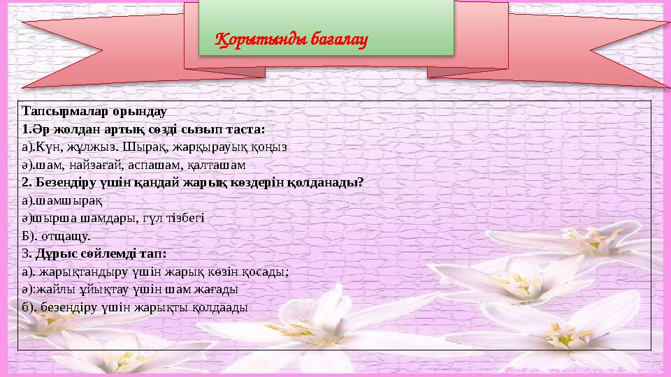 Қорытынды бағалау Тапсырмалар орындау 1.Әр жолдан артық сөзді сызып таста: а).Күн, жұлжыз. Шырақ, жарқырауық қоңыз ә).шам, на