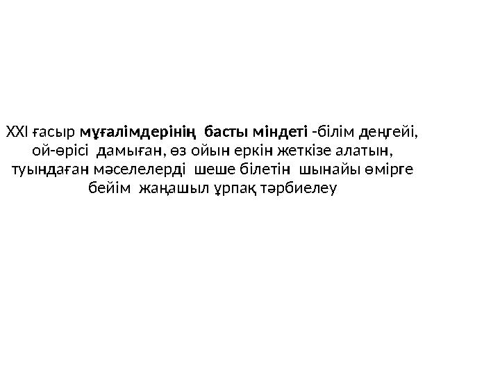 ХХІ ғасыр мұғалімдерінің басты міндеті -білім деңгейі, ой-өрісі дамыған, өз ойын еркін жеткізе алатын, туындаған мәселелерді