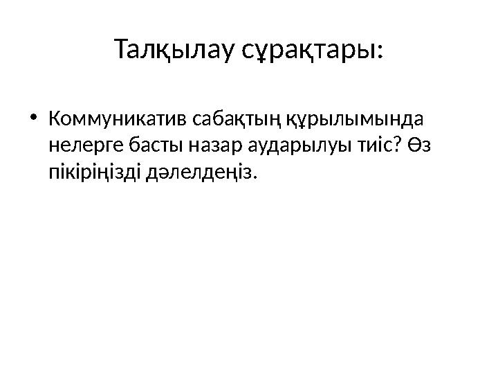 Талқылау сұрақтары: •Коммуникатив сабақтың құрылымында нелерге басты назар аударылуы тиіс? Өз пікіріңізді дәлелдеңіз.