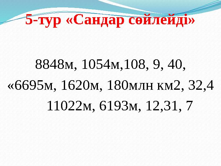 5-тур «Сандар сөйлейді» 8848м, 1054м,108, 9, 40, «6695м, 1620м, 180млн км2, 32,4 11022м, 6193м, 12,31, 7