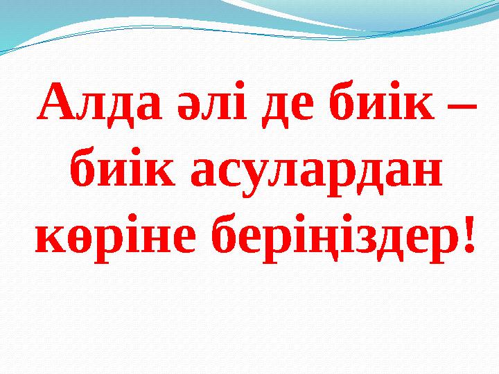 Алда әлі де биік – биік асулардан көріне беріңіздер!