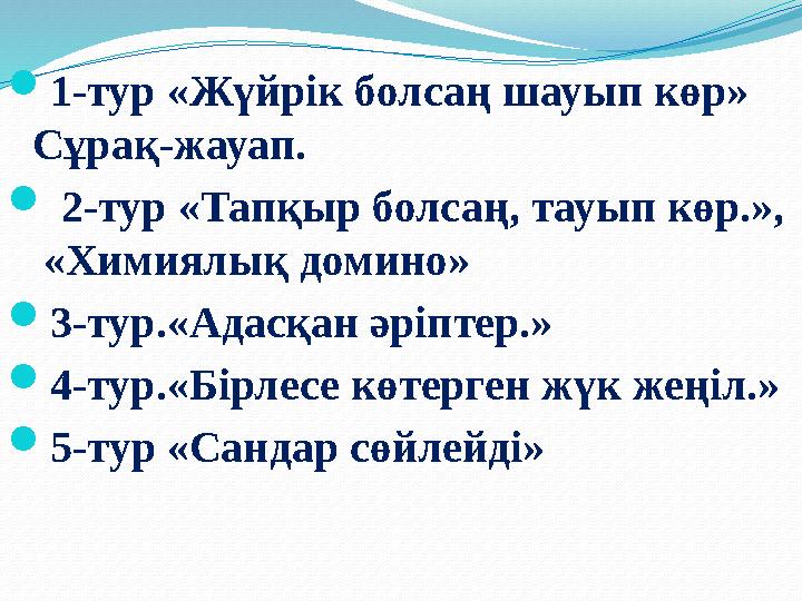 1-тур «Жүйрік болсаң шауып көр» Сұрақ-жауап.  2-тур «Тапқыр болсаң, тауып көр.», «Химиялық домино» 3-тур.«Адасқан әріптер.