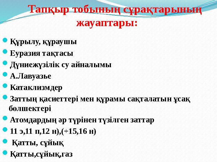 Тапқыр тобының сұрақтарының жауаптары: Құрылу, құраушы Еуразия тақтасы Дүниежүзілік су айналымы А.Лавуазье Катаклизмд