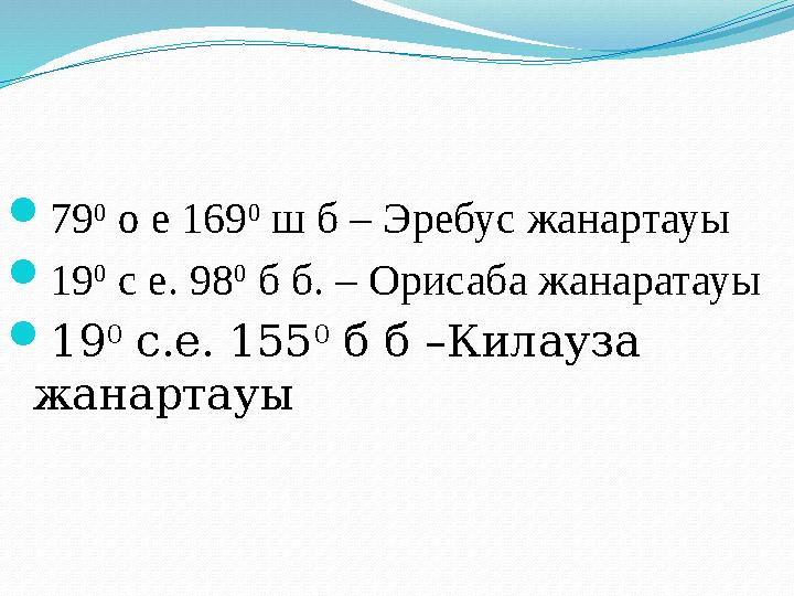 79 0 о е 169 0 ш б – Эребус жанартауы 19 0 с е. 98 0 б б. – Орисаба жанаратауы 19 0 с.е. 155 0 б б –Килауза жанартауы
