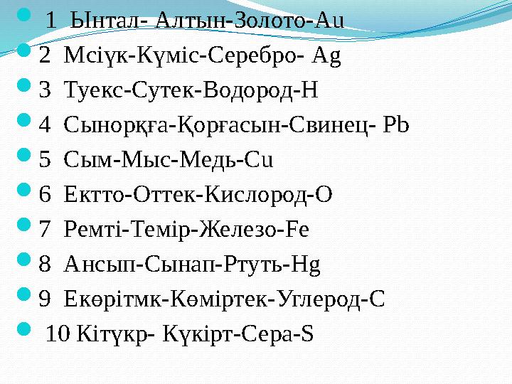  1 Ынтал- Алтын-Золото-Аu 2 Мсіүк-Күміс-Серебро- Ag 3 Туекс-Сутек-Водород-Н 4 Сынорқға-Қорғасын-Свинец- Рb 5 Сым-Мыс-М