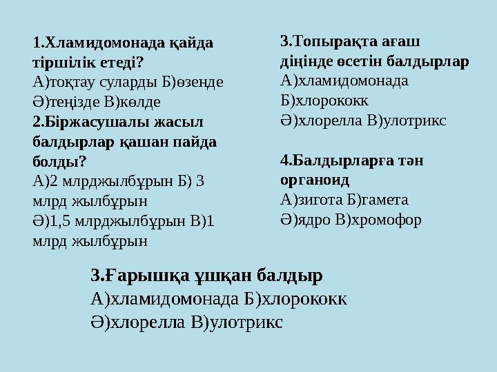 1.Хламидомонада қайда тіршілік етеді? А)тоқтау суларды Б)өзенде Ә)теңізде В)көлде 2.Біржасушалы жасыл балдырлар қашан пайда б