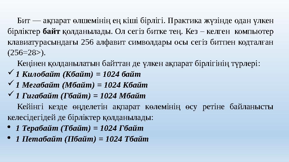 Бит — ақпарат өлшемінің ең кіші бірлігі. Практика жүзінде одан үлкен бірліктер байт қолданылады. Ол сегіз битке тең. Кез – келг