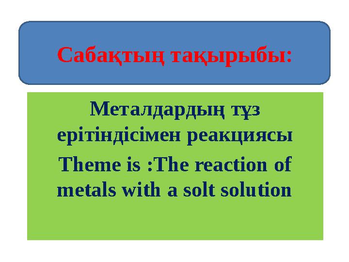 Металдардың тұз ерітіндісімен реакциясы Т heme is :Т he reaction of metals with a solt solutionСабақтың тақырыбы :