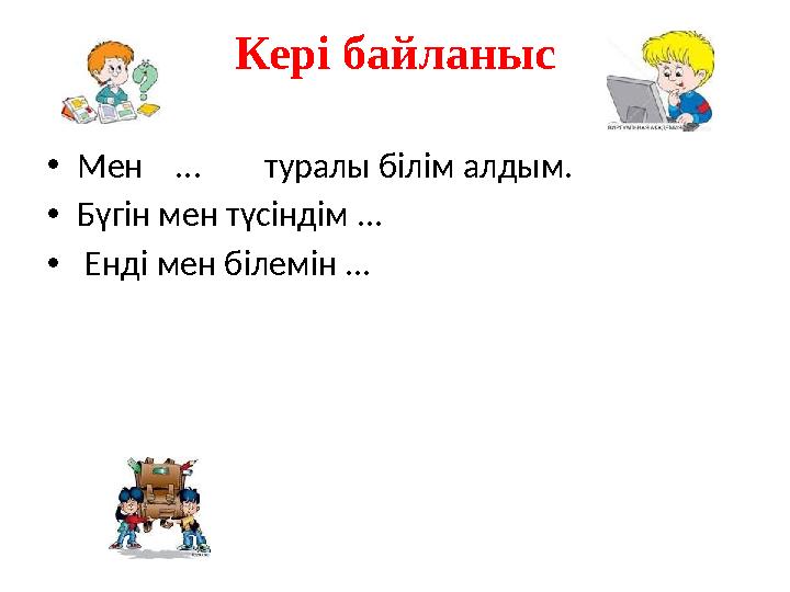 Кері байланыс • Мен ... туралы білім алдым. • Бүгін мен түсіндім ... • Енді мен білемін ...