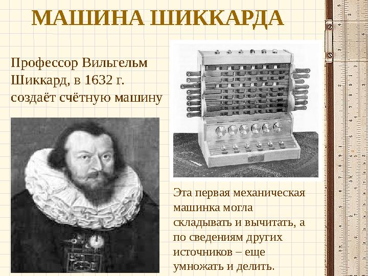МАШИНА ШИККАРДА Профессор Вильгельм Шиккард, в 1632 г. создаёт счётную машину Эта первая механическая машинка могла складыв