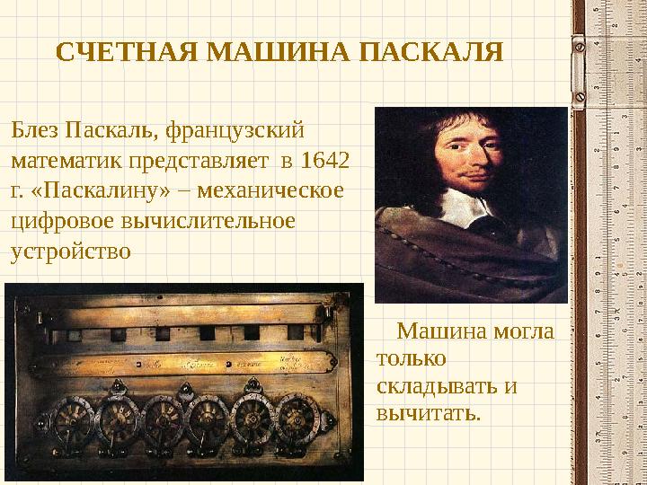 СЧЕТНАЯ МАШИНА ПАСКАЛЯ Машина могла только складывать и вычитать. Блез Паскаль, французский математик представляет в 1642