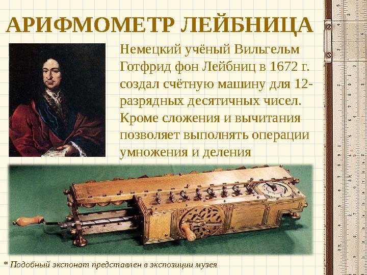 АРИФМОМЕТР ЛЕЙБНИЦА Немецкий учёный Вильгельм Готфрид фон Лейбниц в 1672 г. создал счётную машину для 12- разрядных десятичных