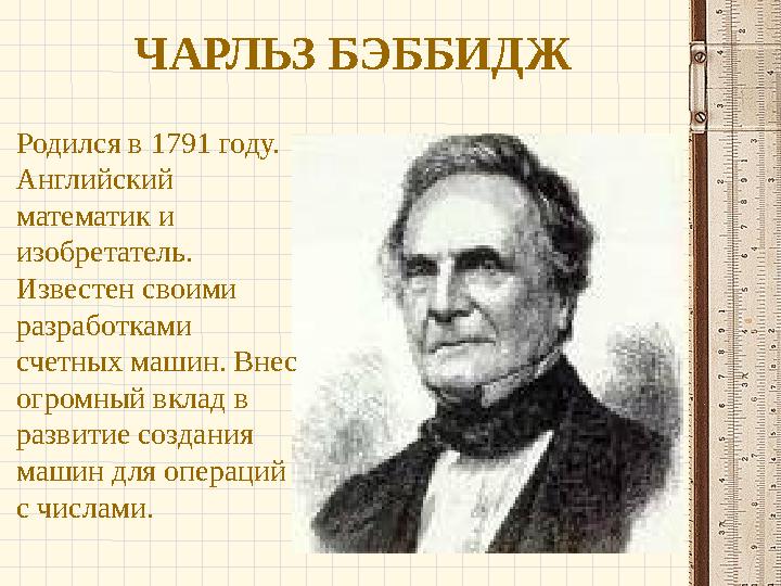 ЧАРЛЬЗ БЭББИДЖ Родился в 1791 году. Английский математик и изобретатель. Известен своими разработками счетных машин. Внес