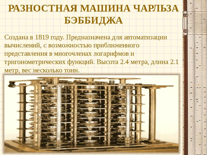РАЗНОСТНАЯ МАШИНА ЧАРЛЬЗА БЭББИДЖА Создана в 1819 году. Предназначена для автоматизации вычислений, с возможностью приближенно