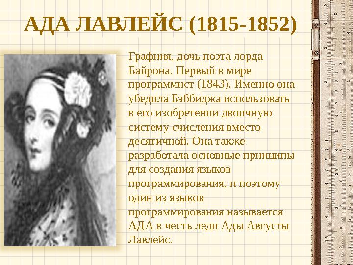 АДА ЛАВЛЕЙС (1815-1852) Графиня, дочь поэта лорда Байрона. Первый в мире программист (1843). Именно она убедила Бэббиджа испо
