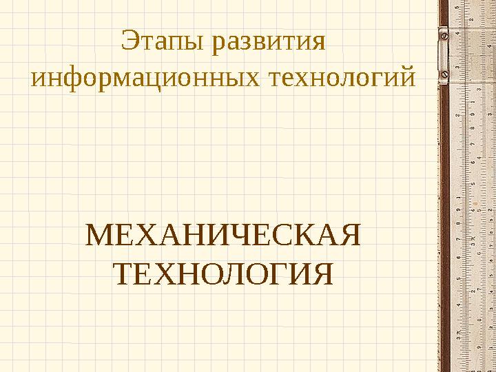 Этапы развития информационных технологий МЕХАНИЧЕСКАЯ ТЕХНОЛОГИЯ