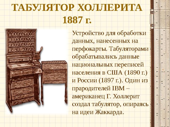 ТАБУЛЯТОР ХОЛЛЕРИТА 1887 г. Устройство для обработки данных, нанесенных на перфокарты. Табуляторами обрабатывались данные н