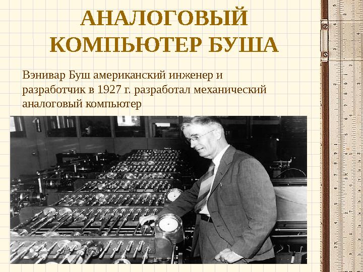 АНАЛОГОВЫЙ КОМПЬЮТЕР БУША Вэнивар Буш американский инженер и разработчик в 1927 г. разработал механический аналоговый компью