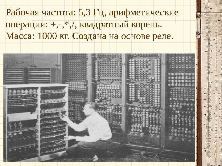Рабочая частота: 5,3 Гц, арифметические операции: +,-,*,/, квадратный корень. Масса: 1000 кг. Создана на основе реле.