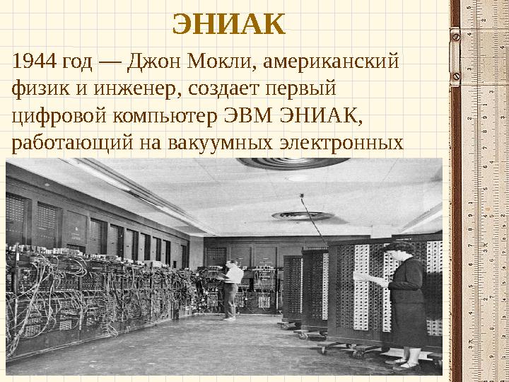 ЭНИАК 1944 год — Джон Мокли, американский физик и инженер, создает первый цифровой компьютер ЭВМ ЭНИАК, работающий на вакуумн