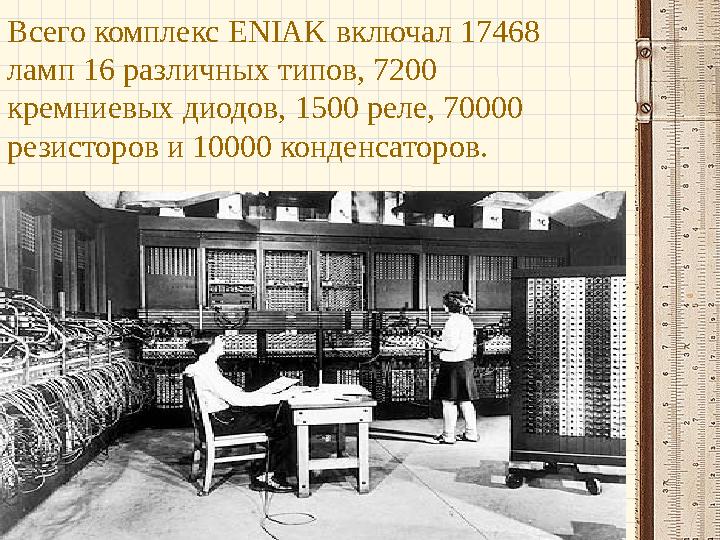 Всего комплекс ENIAK включал 17468 ламп 16 различных типов, 7200 кремниевых диодов, 1500 реле, 70000 резисторов и 10000 конде