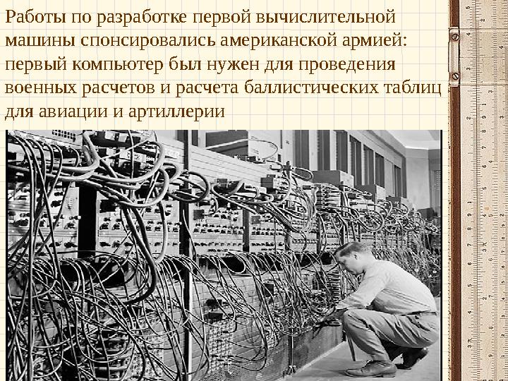 Работы по разработке первой вычислительной машины спонсировались американской армией: первый компьютер был нужен для проведени