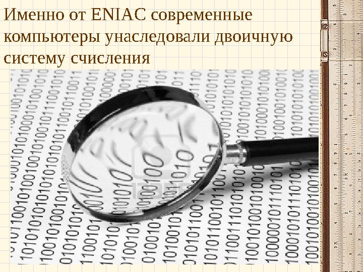 Именно от ENIAC современные компьютеры унаследовали двоичную систему счисления