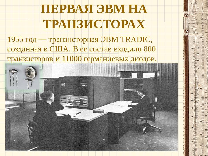 ПЕРВАЯ ЭВМ НА ТРАНЗИСТОРАХ 1955 год — транзисторная ЭВМ TRADIC, созданная в США. В ее состав входило 800 транзисторов и 11000