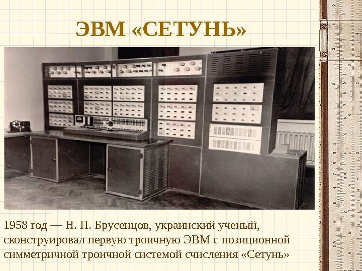 ЭВМ «СЕТУНЬ» 1958 год — Н. П. Брусенцов, украинский ученый, сконструировал первую троичную ЭВМ с позиционной симметричной тро