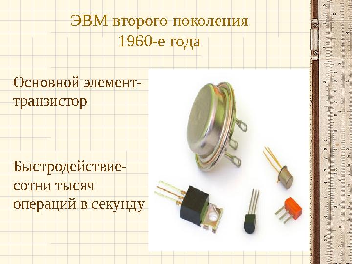 ЭВМ второго поколения 1960-е года Основной элемент- транзистор Быстродействие- сотни тысяч операций в секунду