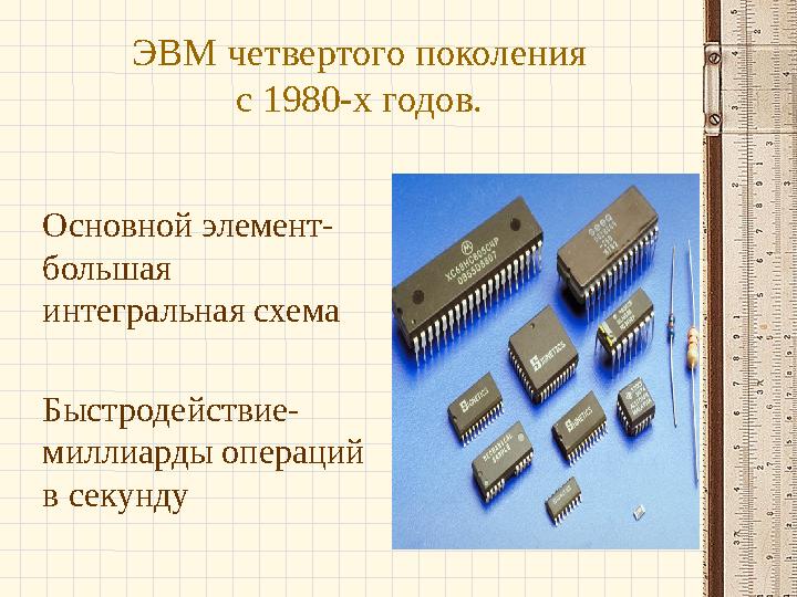 ЭВМ четвертого поколения с 1980-х годов. Основной элемент- большая интегральная схема Быстродействие- миллиарды операций в сек