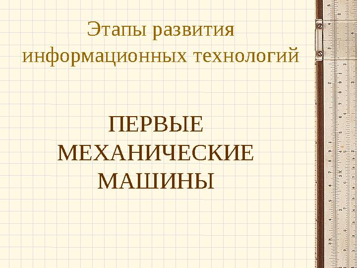 Этапы развития информационных технологий ПЕРВЫЕ МЕХАНИЧЕСКИЕ МАШИНЫ