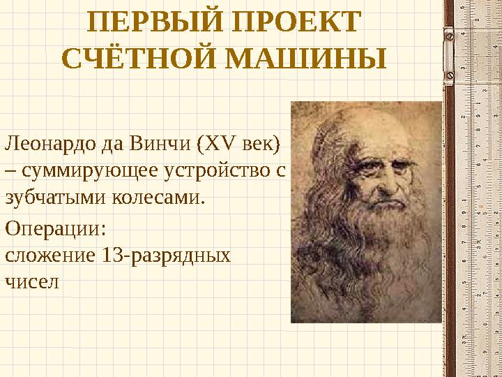 ПЕРВЫЙ ПРОЕКТ СЧЁТНОЙ МАШИНЫ Леонардо да Винчи (XV век) – суммирующее устройство с зубчатыми колесами. Операции: сложение 13-