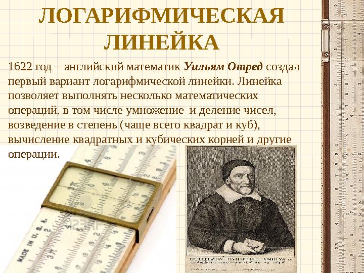 ЛОГАРИФМИЧЕСКАЯ ЛИНЕЙКА 1622 год – английский математик Уильям Отред создал первый вариант логарифмической линейки. Линейка п