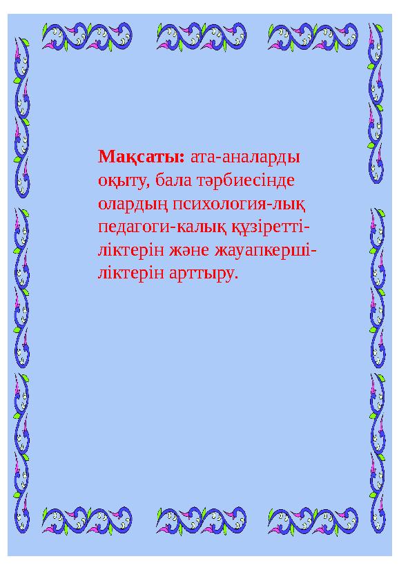 Мақсаты: ата-аналарды оқыту, бала тәрбиесінде олардың психология-лық педагоги-калық құзіретті- ліктерін және жауапкерші- лік